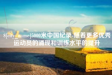 格尔木5000米中国纪录-随着更多优秀运动员的涌现和训练水平的提升
