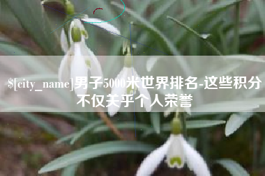 格尔木男子5000米世界排名-这些积分不仅关乎个人荣誉