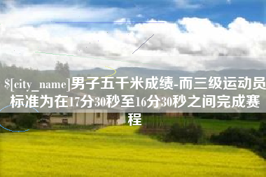 格尔木男子五千米成绩-而三级运动员标准为在17分30秒至16分30秒之间完成赛程