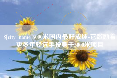 格尔木5000米国内最好成绩-它激励着更多年轻选手投身于5000米项目