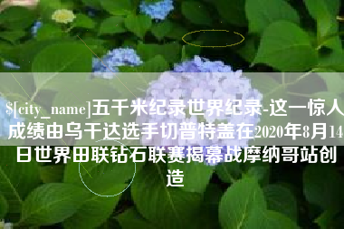 格尔木五千米纪录世界纪录-这一惊人成绩由乌干达选手切普特盖在2020年8月14日世界田联钻石联赛揭幕战摩纳哥站创造