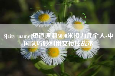 格尔木短道速滑5000米接力几个人-中国队巧妙利用交接棒战术