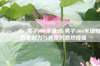 格尔木男子5000米成绩-男子5000米项目一直是耐力与速度的激烈碰撞