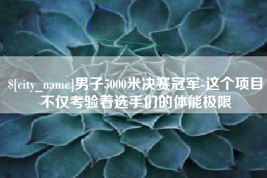 格尔木男子5000米决赛冠军-这个项目不仅考验着选手们的体能极限