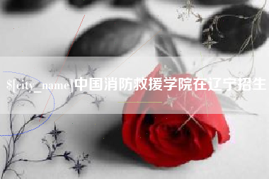 格尔木中国消防救援学院在辽宁招生
