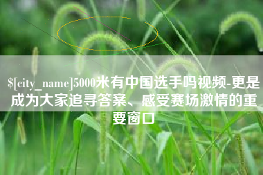 格尔木5000米有中国选手吗视频-更是成为大家追寻答案、感受赛场激情的重要窗口