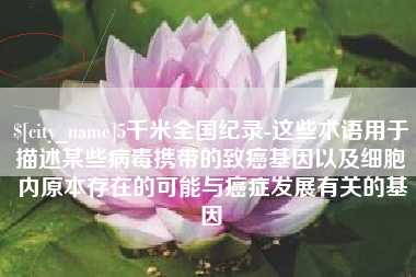 格尔木5千米全国纪录-这些术语用于描述某些病毒携带的致癌基因以及细胞内原本存在的可能与癌症发展有关的基因