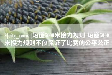 格尔木短道5000米接力规则-短道5000米接力规则不仅保证了比赛的公平公正