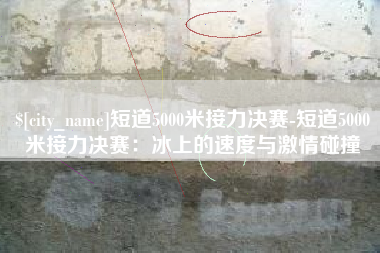 格尔木短道5000米接力决赛-短道5000米接力决赛：冰上的速度与激情碰撞