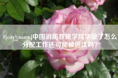 格尔木中国消防救援学院毕业了怎么分配工作还可能被逃汰吗？