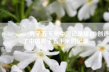 格尔木男子五千米中国记录排名-创造了中国男子五千米的记录
