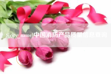 格尔木中国消防产品质量信息查询
