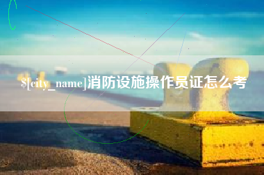 格尔木消防设施操作员证怎么考