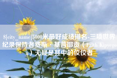 格尔木5000米最好成绩排名-三项世界纪录保持者费斯·基普耶贡（Faith Kipyegon）无疑是其中的佼佼者