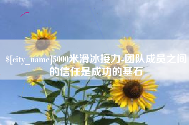 格尔木5000米滑冰接力-团队成员之间的信任是成功的基石