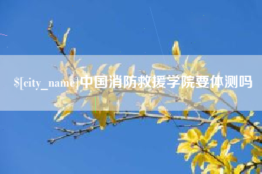 格尔木中国消防救援学院要体测吗