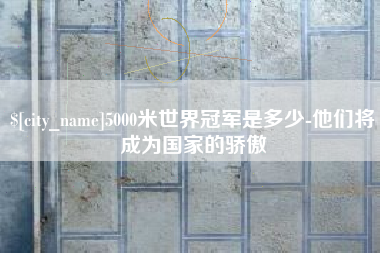 格尔木5000米世界冠军是多少-他们将成为国家的骄傲