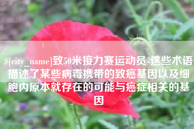 格尔木致50米接力赛运动员-这些术语描述了某些病毒携带的致癌基因以及细胞内原本就存在的可能与癌症相关的基因