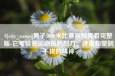 格尔木男子5000米比赛视频观看完整版-它考验着运动员的耐力、速度和坚韧不拔的精神