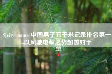 格尔木中国男子五千米记录排名第一-以风驰电掣之势超越对手