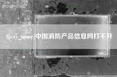 格尔木中国消防产品信息网打不开
