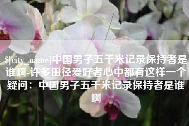 格尔木中国男子五千米记录保持者是谁啊-许多田径爱好者心中都有这样一个疑问：中国男子五千米记录保持者是谁啊