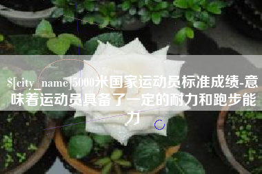格尔木5000米国家运动员标准成绩-意味着运动员具备了一定的耐力和跑步能力