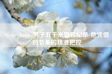 格尔木男子五千米世界纪录-他凭借对节奏的精准把控