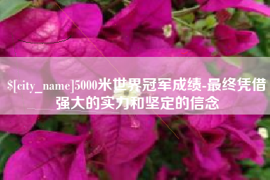 格尔木5000米世界冠军成绩-最终凭借强大的实力和坚定的信念