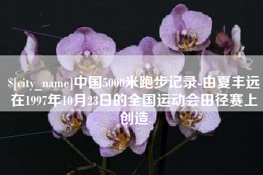 格尔木中国5000米跑步记录-由夏丰远在1997年10月23日的全国运动会田径赛上创造