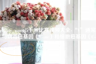 格尔木5千米比赛视频大全-“V”通常与病毒癌基因（V-onc）和细胞癌基因（C-onc）相关