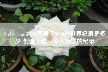 格尔木中国男子5000米世界纪录是多少-创造了这一令人骄傲的纪录
