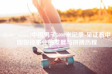格尔木中国男子5000米记录-见证着中国田径事业的发展与拼搏历程