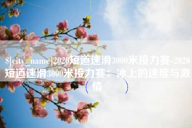 格尔木2020短道速滑3000米接力赛-2020短道速滑3000米接力赛：冰上的速度与激情