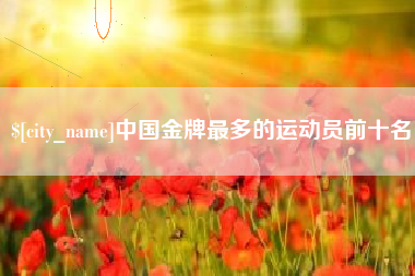 格尔木中国金牌最多的运动员前十名