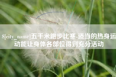 格尔木五千米跑步比赛-适当的热身运动能让身体各部位得到充分活动