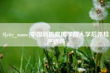 格尔木中国消防救援学院入学后体检严格吗