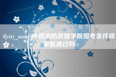 格尔木中国消防救援学院报考条件政审能通过吗