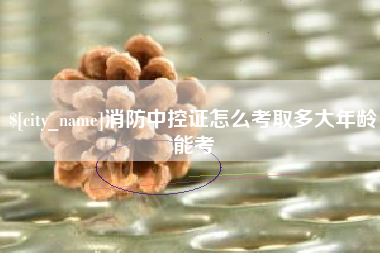 格尔木消防中控证怎么考取多大年龄能考